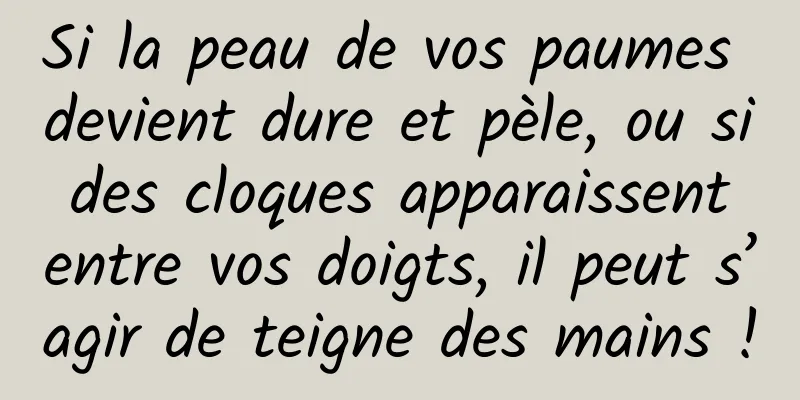 Si la peau de vos paumes devient dure et pèle, ou si des cloques apparaissent entre vos doigts, il peut s’agir de teigne des mains !