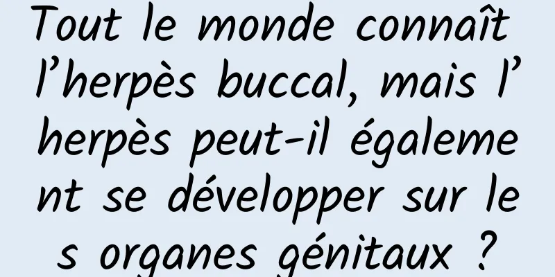 Tout le monde connaît l’herpès buccal, mais l’herpès peut-il également se développer sur les organes génitaux ?