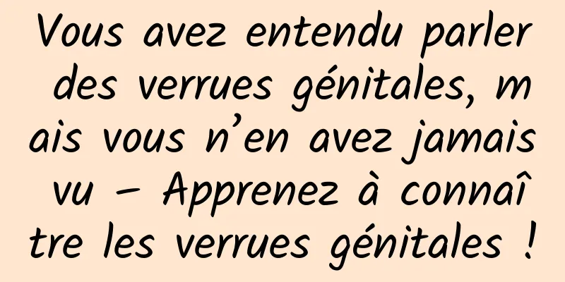 Vous avez entendu parler des verrues génitales, mais vous n’en avez jamais vu – Apprenez à connaître les verrues génitales !