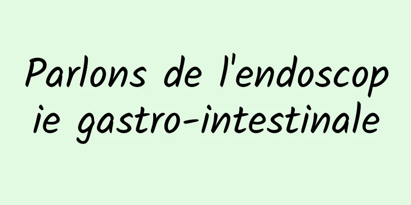 Parlons de l'endoscopie gastro-intestinale