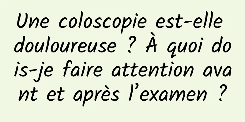Une coloscopie est-elle douloureuse ? À quoi dois-je faire attention avant et après l’examen ?
