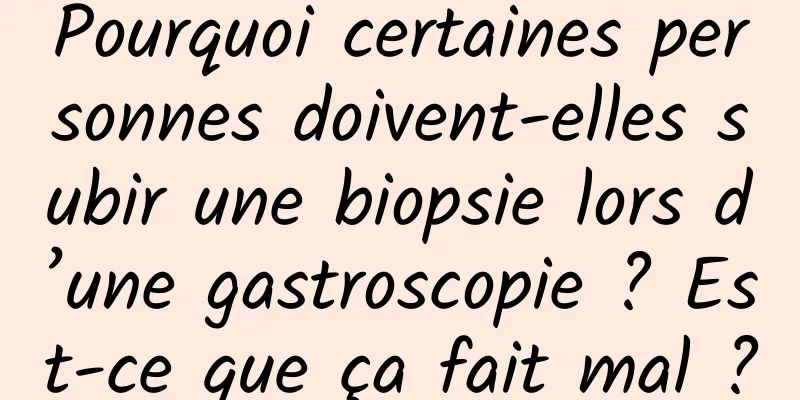 Pourquoi certaines personnes doivent-elles subir une biopsie lors d’une gastroscopie ? Est-ce que ça fait mal ?