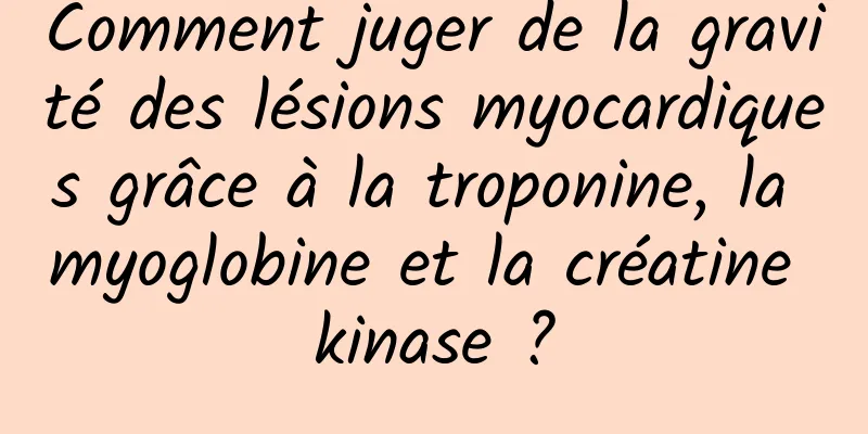 Comment juger de la gravité des lésions myocardiques grâce à la troponine, la myoglobine et la créatine kinase ?