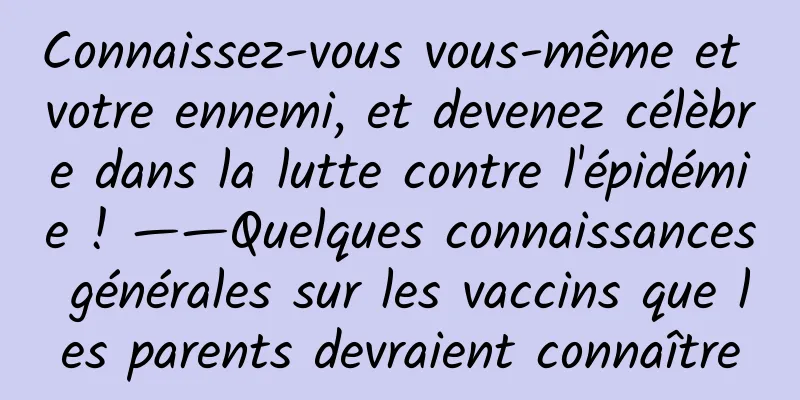 Connaissez-vous vous-même et votre ennemi, et devenez célèbre dans la lutte contre l'épidémie ! ——Quelques connaissances générales sur les vaccins que les parents devraient connaître