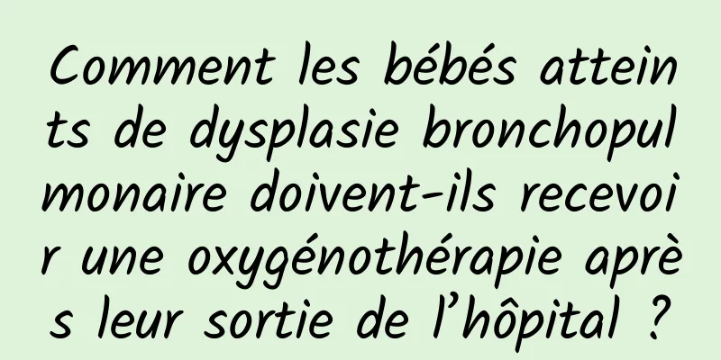 Comment les bébés atteints de dysplasie bronchopulmonaire doivent-ils recevoir une oxygénothérapie après leur sortie de l’hôpital ?