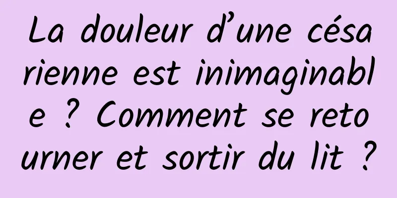 La douleur d’une césarienne est inimaginable ? Comment se retourner et sortir du lit ?