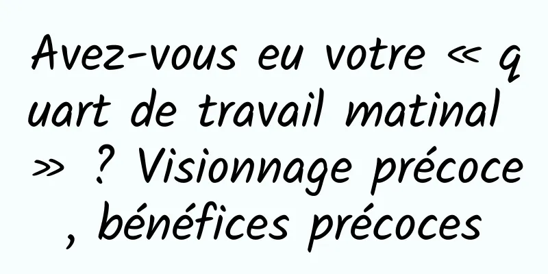Avez-vous eu votre « quart de travail matinal » ? Visionnage précoce, bénéfices précoces