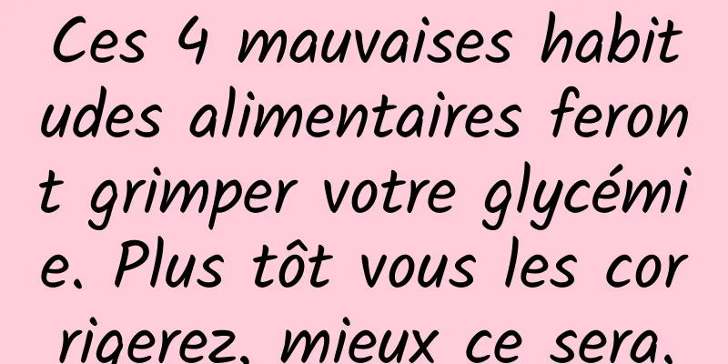 Ces 4 mauvaises habitudes alimentaires feront grimper votre glycémie. Plus tôt vous les corrigerez, mieux ce sera.