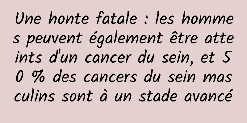 Une honte fatale : les hommes peuvent également être atteints d'un cancer du sein, et 50 % des cancers du sein masculins sont à un stade avancé