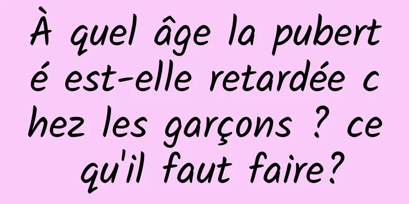 À quel âge la puberté est-elle retardée chez les garçons ? ce qu'il faut faire?