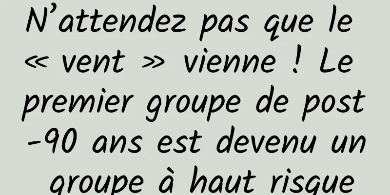 N’attendez pas que le « vent » vienne ! Le premier groupe de post-90 ans est devenu un groupe à haut risque