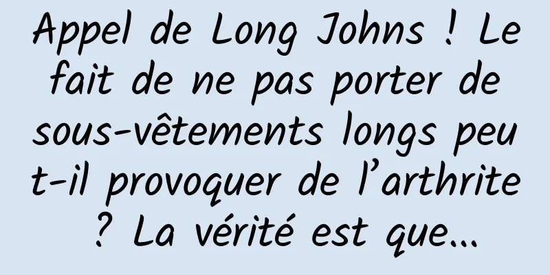 Appel de Long Johns ! Le fait de ne pas porter de sous-vêtements longs peut-il provoquer de l’arthrite ? La vérité est que...