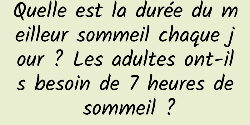 Quelle est la durée du meilleur sommeil chaque jour ? Les adultes ont-ils besoin de 7 heures de sommeil ?