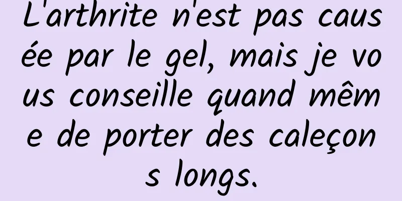 L'arthrite n'est pas causée par le gel, mais je vous conseille quand même de porter des caleçons longs.