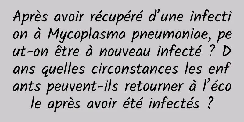Après avoir récupéré d’une infection à Mycoplasma pneumoniae, peut-on être à nouveau infecté ? Dans quelles circonstances les enfants peuvent-ils retourner à l’école après avoir été infectés ?