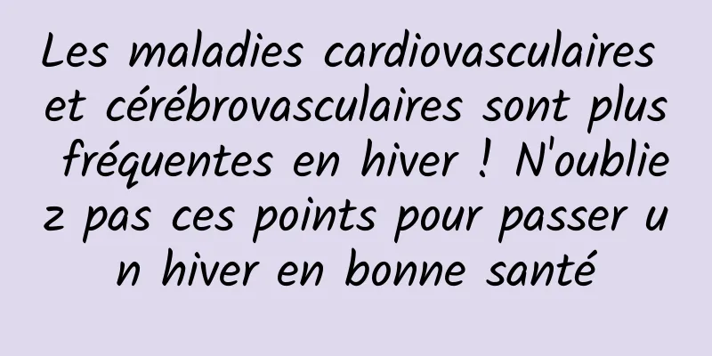 Les maladies cardiovasculaires et cérébrovasculaires sont plus fréquentes en hiver ! N'oubliez pas ces points pour passer un hiver en bonne santé