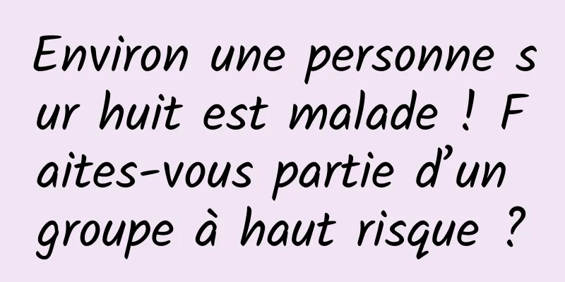 Environ une personne sur huit est malade ! Faites-vous partie d’un groupe à haut risque ?