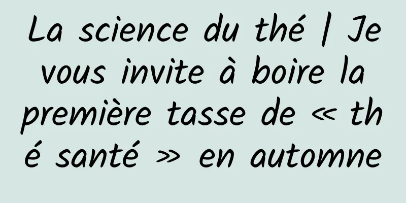 La science du thé | Je vous invite à boire la première tasse de « thé santé » en automne