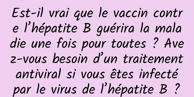 Est-il vrai que le vaccin contre l’hépatite B guérira la maladie une fois pour toutes ? Avez-vous besoin d’un traitement antiviral si vous êtes infecté par le virus de l’hépatite B ?