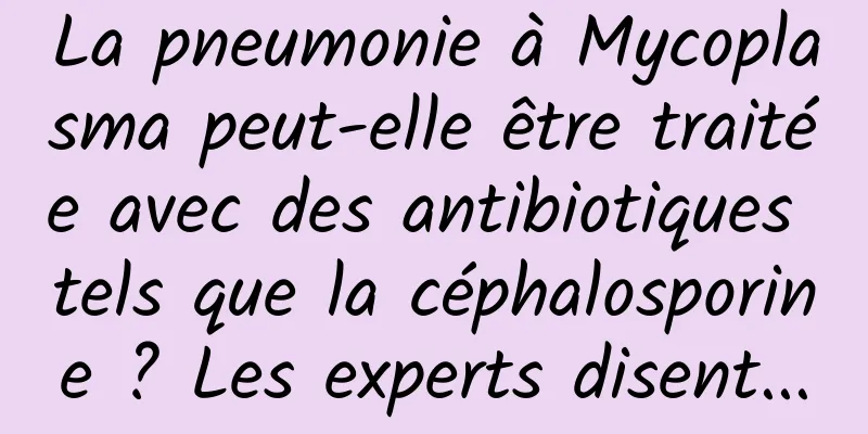 La pneumonie à Mycoplasma peut-elle être traitée avec des antibiotiques tels que la céphalosporine ? Les experts disent...