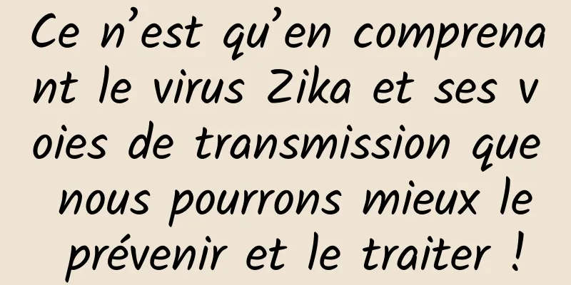 Ce n’est qu’en comprenant le virus Zika et ses voies de transmission que nous pourrons mieux le prévenir et le traiter !
