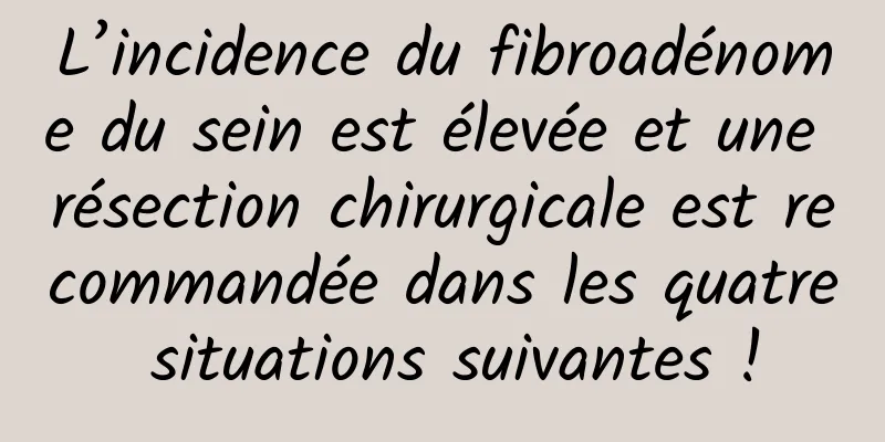 L’incidence du fibroadénome du sein est élevée et une résection chirurgicale est recommandée dans les quatre situations suivantes !