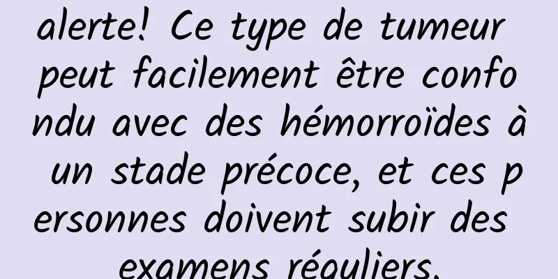 alerte! Ce type de tumeur peut facilement être confondu avec des hémorroïdes à un stade précoce, et ces personnes doivent subir des examens réguliers.