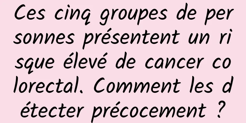 Ces cinq groupes de personnes présentent un risque élevé de cancer colorectal. Comment les détecter précocement ?