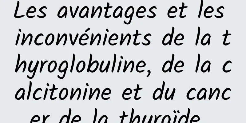 Les avantages et les inconvénients de la thyroglobuline, de la calcitonine et du cancer de la thyroïde...