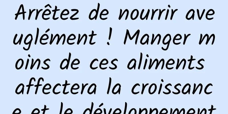Arrêtez de nourrir aveuglément ! Manger moins de ces aliments affectera la croissance et le développement
