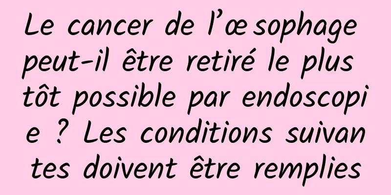 Le cancer de l’œsophage peut-il être retiré le plus tôt possible par endoscopie ? Les conditions suivantes doivent être remplies