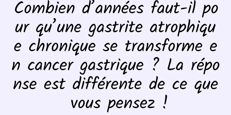 Combien d’années faut-il pour qu’une gastrite atrophique chronique se transforme en cancer gastrique ? La réponse est différente de ce que vous pensez !