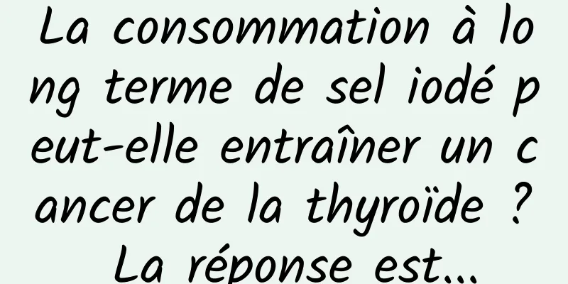 La consommation à long terme de sel iodé peut-elle entraîner un cancer de la thyroïde ? La réponse est...