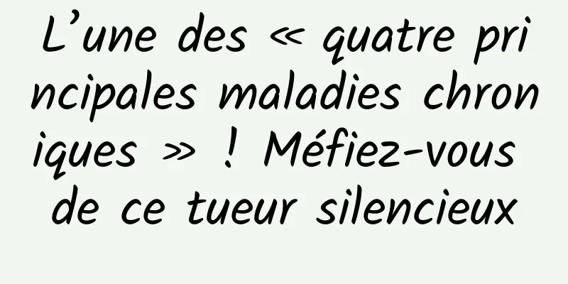 L’une des « quatre principales maladies chroniques » ! Méfiez-vous de ce tueur silencieux