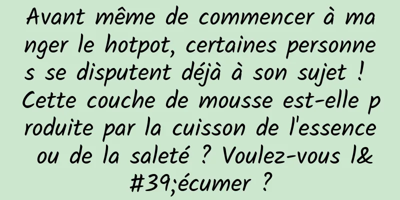 Avant même de commencer à manger le hotpot, certaines personnes se disputent déjà à son sujet ! Cette couche de mousse est-elle produite par la cuisson de l'essence ou de la saleté ? Voulez-vous l'écumer ?