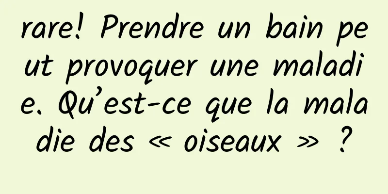 rare! Prendre un bain peut provoquer une maladie. Qu’est-ce que la maladie des « oiseaux » ?