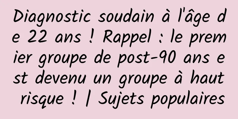 Diagnostic soudain à l'âge de 22 ans ! Rappel : le premier groupe de post-90 ans est devenu un groupe à haut risque ! | Sujets populaires
