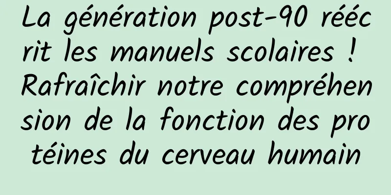 La génération post-90 réécrit les manuels scolaires ! Rafraîchir notre compréhension de la fonction des protéines du cerveau humain
