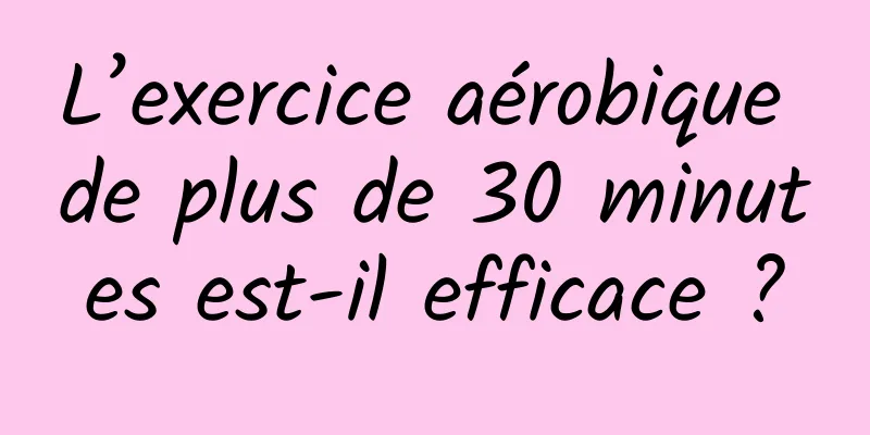 L’exercice aérobique de plus de 30 minutes est-il efficace ?