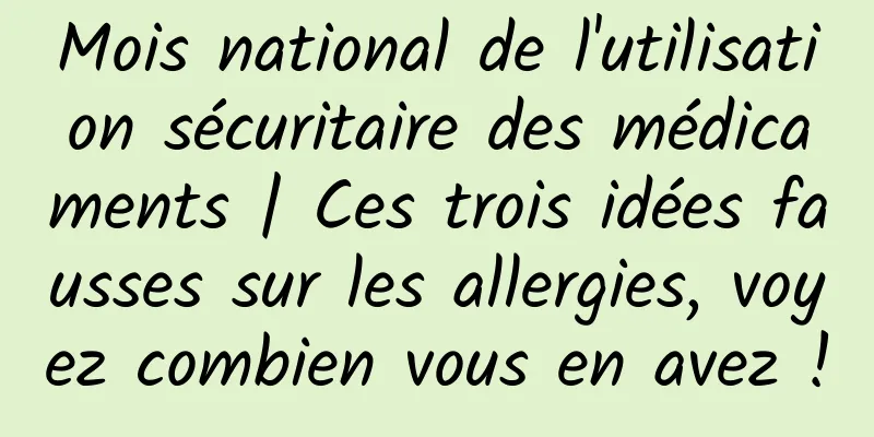 Mois national de l'utilisation sécuritaire des médicaments | Ces trois idées fausses sur les allergies, voyez combien vous en avez !