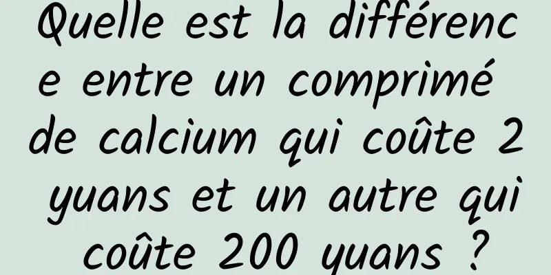 Quelle est la différence entre un comprimé de calcium qui coûte 2 yuans et un autre qui coûte 200 yuans ?