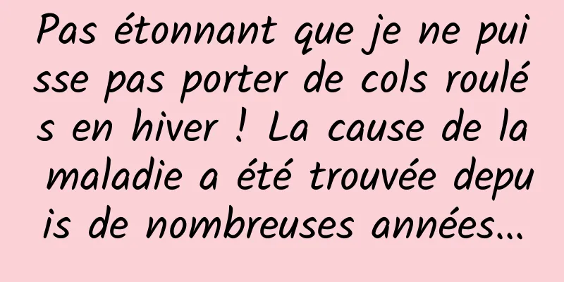 Pas étonnant que je ne puisse pas porter de cols roulés en hiver ! La cause de la maladie a été trouvée depuis de nombreuses années...