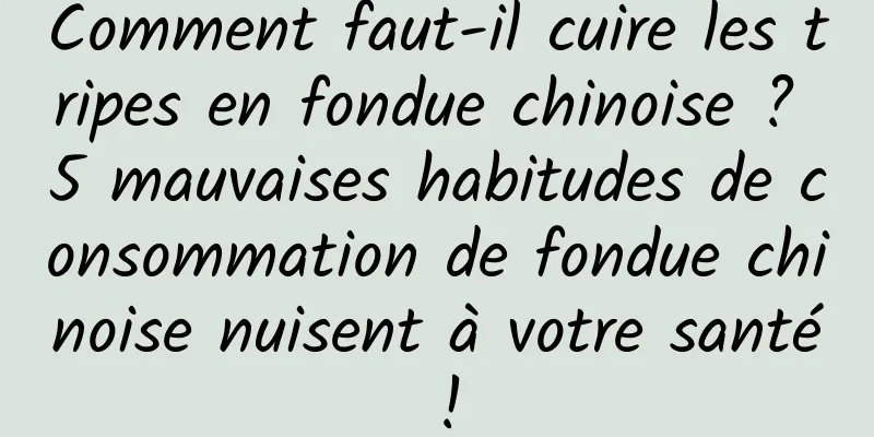 Comment faut-il cuire les tripes en fondue chinoise ? 5 mauvaises habitudes de consommation de fondue chinoise nuisent à votre santé !
