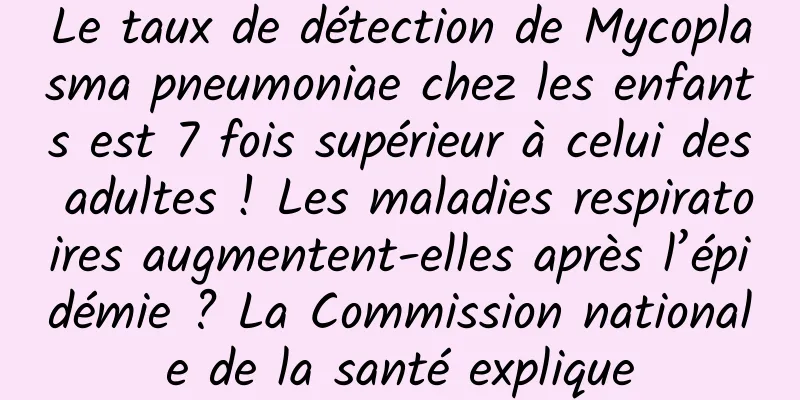 Le taux de détection de Mycoplasma pneumoniae chez les enfants est 7 fois supérieur à celui des adultes ! Les maladies respiratoires augmentent-elles après l’épidémie ? La Commission nationale de la santé explique