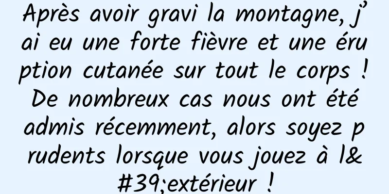 Après avoir gravi la montagne, j’ai eu une forte fièvre et une éruption cutanée sur tout le corps ! De nombreux cas nous ont été admis récemment, alors soyez prudents lorsque vous jouez à l'extérieur !