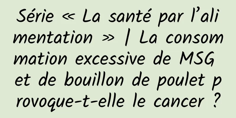 Série « La santé par l’alimentation » | La consommation excessive de MSG et de bouillon de poulet provoque-t-elle le cancer ?