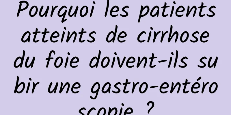 Pourquoi les patients atteints de cirrhose du foie doivent-ils subir une gastro-entéroscopie ?