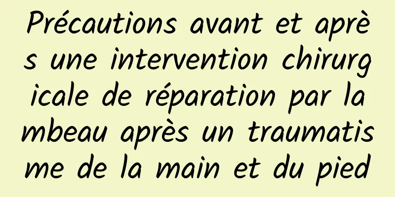 Précautions avant et après une intervention chirurgicale de réparation par lambeau après un traumatisme de la main et du pied