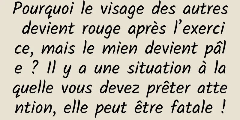 Pourquoi le visage des autres devient rouge après l’exercice, mais le mien devient pâle ? Il y a une situation à laquelle vous devez prêter attention, elle peut être fatale !