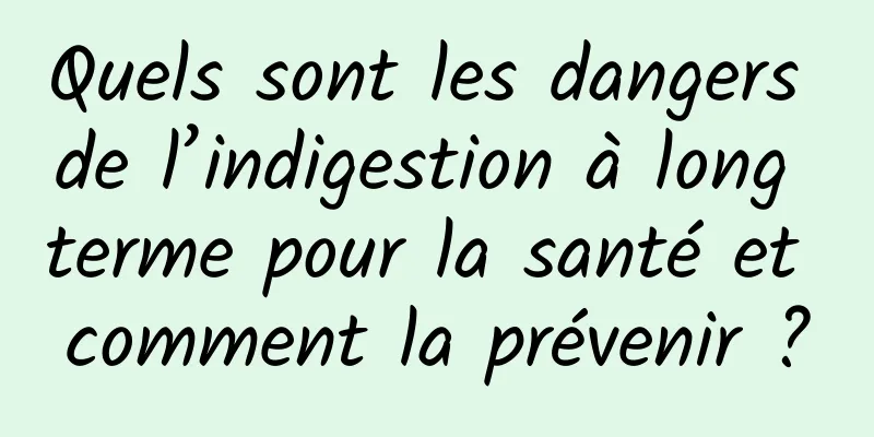 Quels sont les dangers de l’indigestion à long terme pour la santé et comment la prévenir ?